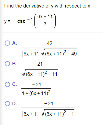 Find the derivative of y with respect to x.
6х + 11
y = - csc
7
O A.
42
|6x + 11|v (6x + 11)² – 49
О в.
V(6x + 11)2 - 11
21
OC.
- 21
1+ (6x + 11)2
OD.
|6x + 11|V(6x + 11)? - 1
- 21
