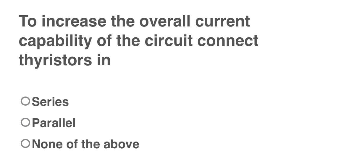 To increase the overall current
capability
thyristors
of the circuit connect
in
O Series
O Parallel
ONone of the above