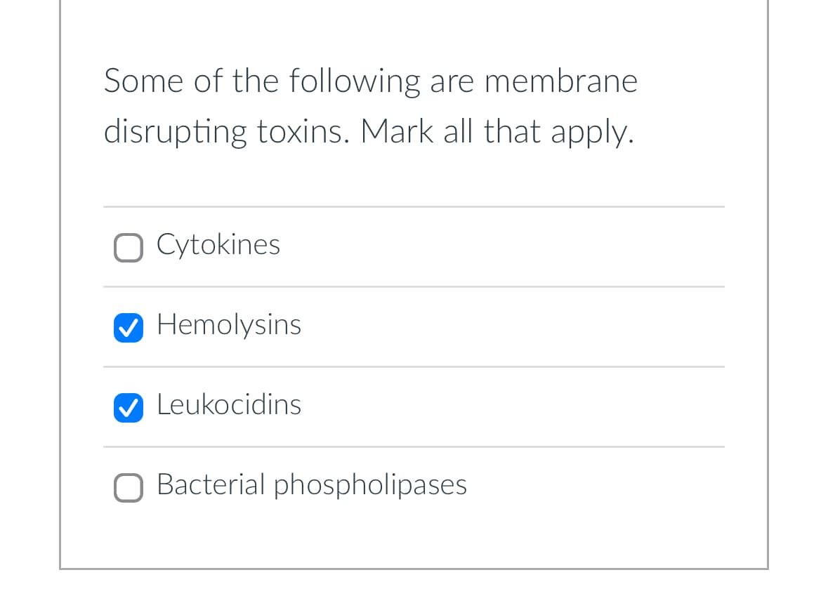 Some of the following are membrane
disrupting toxins. Mark all that apply.
Cytokines
Hemolysins
Leukocidins
Bacterial phospholipases