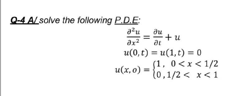 Q-4 A/solve the following P.D.E:
azu
ди
+ u
at
-
u(0, t) = u(1, t) = 0
%3D
%3D
(1,
0 < x < 1/2
u(х, 0) :
(0,1/2 < x <1
