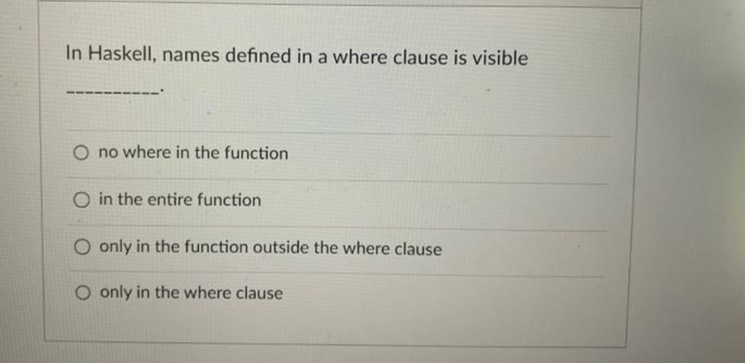 In Haskell, names defined in a where clause is visible
no where in the function
O in the entire function
O only in the function outside the where clause
O only in the where clause
