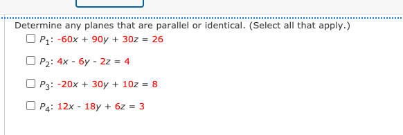 Determine any planes that are parallel or identical. (Select all that apply.)
O P: -60x + 90y + 30z = 26
O P2: 4x - 6y - 2z = 4
O P3: -20x + 30y + 10z = 8
O Pa: 12x - 18y + 6z = 3
