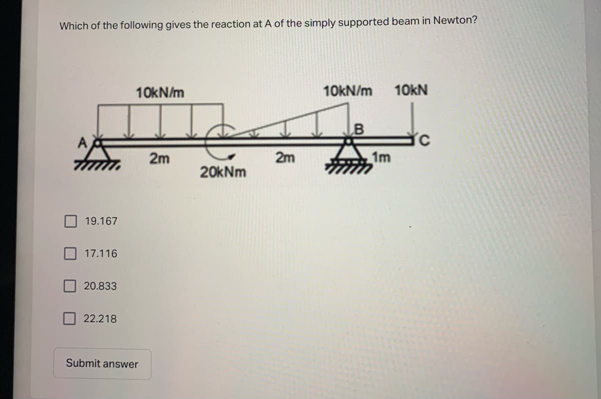 Which of the following gives the reaction at A of the simply supported beam in Newton?
10KN/m
10KN/m
10KN
2m
2m
1m
20kNm
19.167
17.116
20.833
22.218
Submit answer
