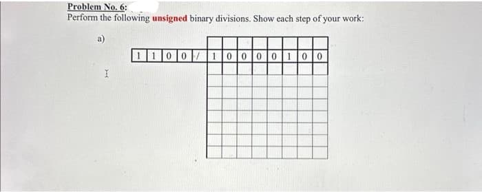Problem No. 6:
Perform the following unsigned binary divisions. Show each step of your work:
a)
I
100/10000100