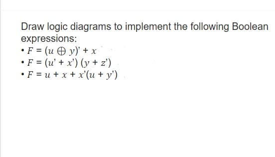 Draw logic diagrams to implement the following Boolean
expressions:
• F= (uy)' + x
• F = (u' + x') (y + z')
•F=u+ x + x'(u + y')