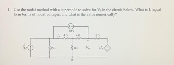 1. Use the nodal method with a supernode to solve for Vo in the circuit below. What is I. equal
to in terms of nodal voltages, and what is the value numerically?
20
-12 V
Ix 40
40
on
Vo
20
21+