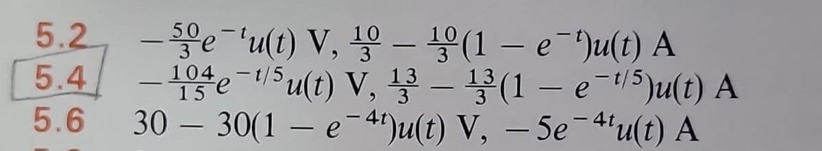 5.2
5.4
5.6
3
50e-'u(t) V, 10- 10 (1 - e-Ju(t) A
-104e-1/5u(t) V, 13 – 13 (1 - e-t/5)u(t) A
30 30(1e 4t)u(t) V, - 5e-4tu(t) A
-
-