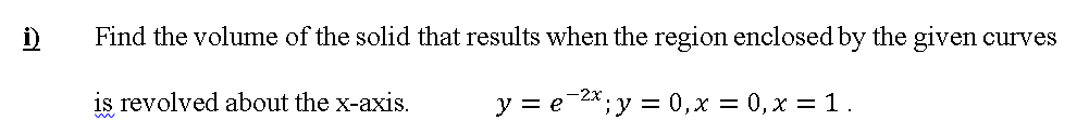 Find the volume of the solid that results when the region enclosed by the given curves
is revolved about the x-axis.
y = e-*; y = 0,x = 0, x =1.

