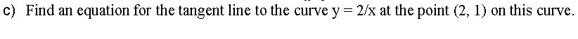 c) Find an equation for the tangent line to the curve y = 2/x at the point (2, 1) on this curve.
