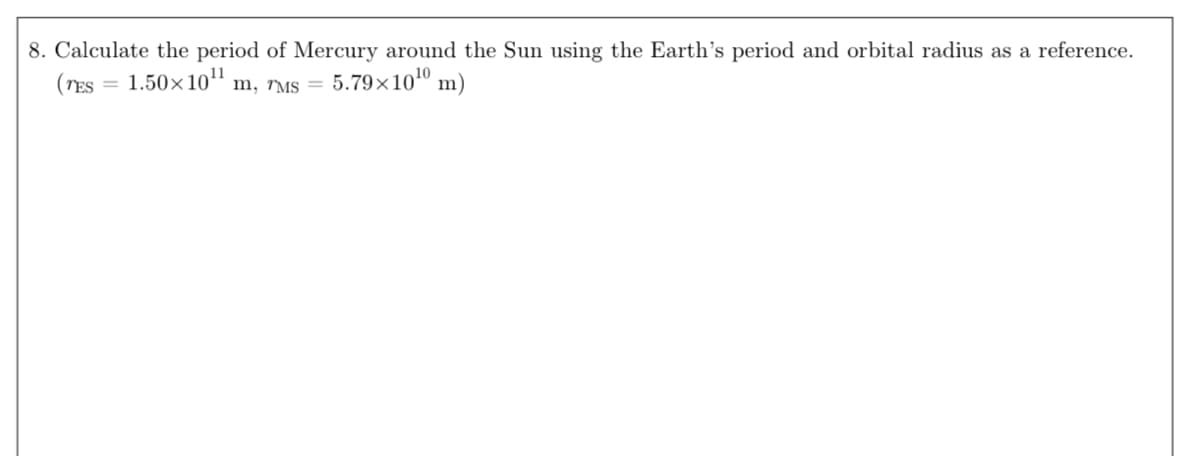 8. Calculate the period of Mercury around the Sun using the Earth's period and orbital radius as a reference.
(TES = 1.50×10¹¹ m, TMS = 5.79×10¹0 m)