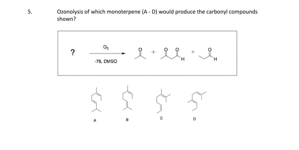 5.
Ozonolysis of which monoterpene (A - D) would produce the carbonyl compounds
shown?
?
03
-78, DMSO
B
i + li + qu
с