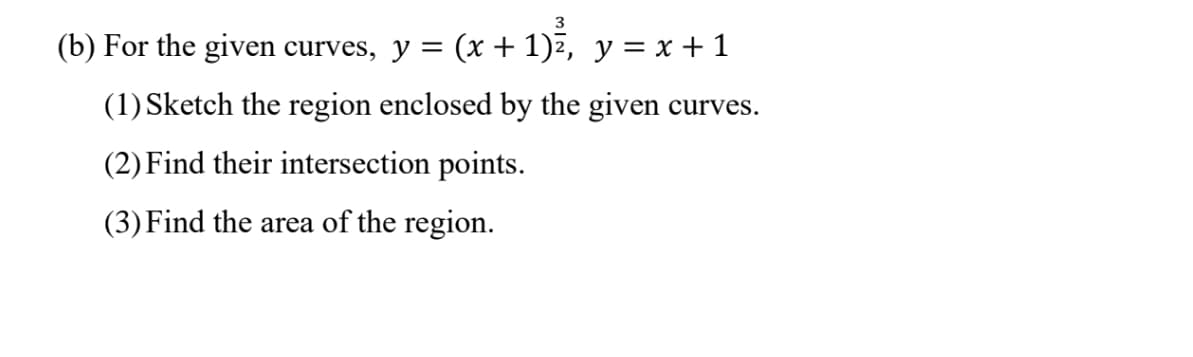 3
(x + 1)², y = x + 1
(b) For the given curves, y =
(1) Sketch the region enclosed by the given curves.
(2) Find their intersection points.
(3) Find the area of the region.