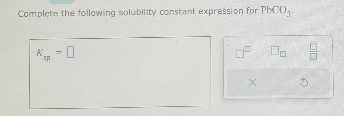 Complete the following solubility constant expression for PbCO3.
Ksp =0
X
HE
Ś