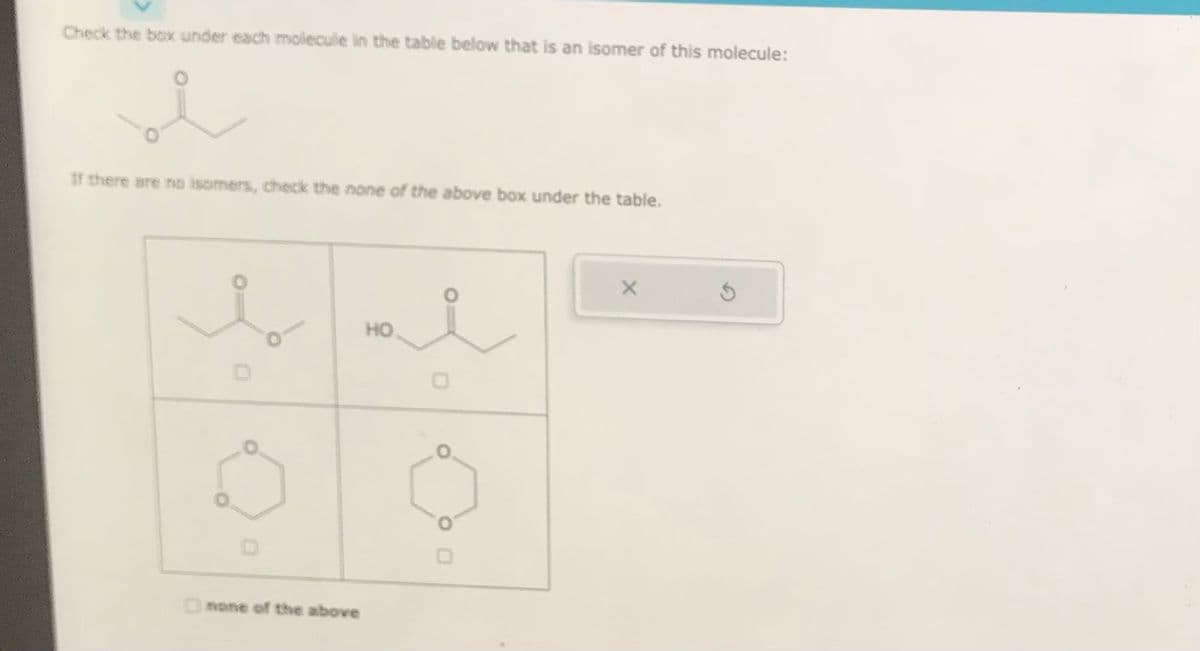 Check the box under each molecule in the table below that is an isomer of this molecule:
If there are no isomers, check the none of the above box under the table.
none of the above
HO
8
X