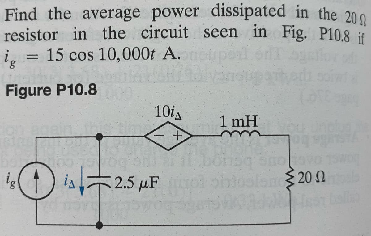 Find the average power dissipated in the 200
resistor in the circuit seen in Fig. P10.8 if
ig = 15 cos 10,000t A.
Figure P10.8
10i
isis =2.5 μF
ig
+
1 mH
smc200tools
Σ20 Ω
idweisst balls