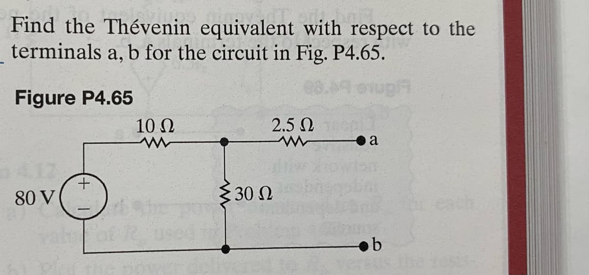 Find the Thévenin equivalent with respect to the
terminals a, b for the circuit in Fig. P4.65.
Figure P4.65
80 V
+
10 Ω
www
Σ30 Ω
2.5 Ω
a
b