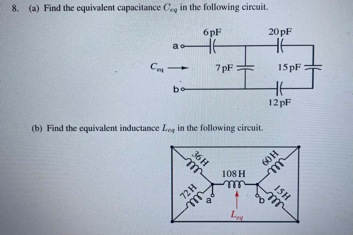 8.
(a) Find the equivalent capacitance Ceq in the following circuit.
Ceq
ao
bo
6pF
H6
(b) Find the equivalent inductance Leg in the following circuit.
36 H
m
72 H
m
7 pF
a
108 H
m
Leg
20 pF
H6
15 pF
ob
H6
12 pF
60 H
m
15H
m