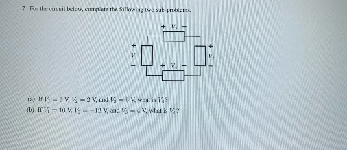 7. For the circuit below, complete the following two sub-problems.
+V₂ -
:00
+ V₁
(a) If V₁ = 1 V, V₂ = 2 V, and V3 = 5 V, what is V4?
(b) If V₁ = 10 V, V₂ = -12 V, and V3 = 4 V, what is V₁?
