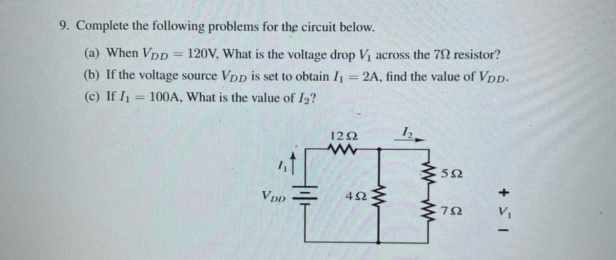 9. Complete the following problems for the circuit below.
(a) When VDD = 120V, What is the voltage drop V₁ across the 702 resistor?
(b) If the voltage source VDD is set to obtain I₁ = 2A, find the value of VDD.
(c) If I₁ = 100A, What is the value of I₂?
VDD
+1
12Ω
www
4Ω
I,
5Ω
792
+ 51