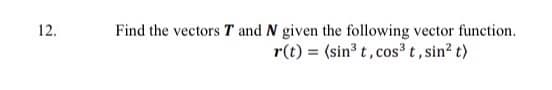 12.
Find the vectors T and N given the following vector function.
r(t) = (sin³ t, cos³ t, sin² t)