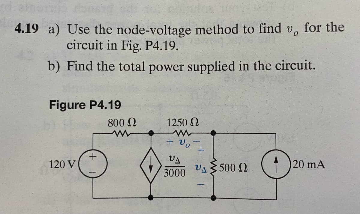 4.19 a) Use the node-voltage method to find v. for the
circuit in Fig. P4.19.
b) Find the total power supplied in the circuit.
Figure P4.19
120 V
+
800 Ω
1250 Ω
w
+ vo
VA
3000
+
Δ ≥ 500 Ω
0²
20 mA
