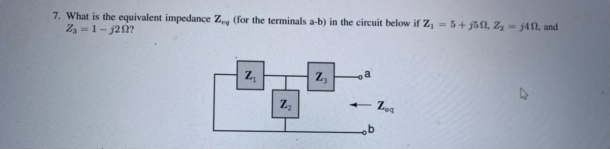7. What is the equivalent impedance Zeq (for the terminals a-b) in the circuit below if Z₁ = 5+j5, Z₂ = j40, and
Z3 = 1-j292?
Z₁
Z₂
Z3
a
t
b
Zeg
