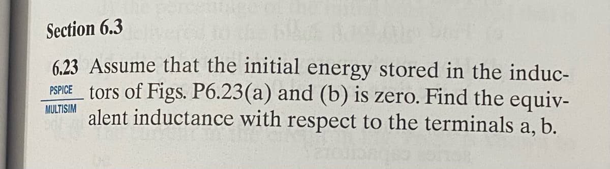 Section 6.3
6.23 Assume that the initial energy stored in the induc-
tors of Figs. P6.23(a) and (b) is zero. Find the equiv-
MULTISIM alent inductance with respect to the terminals a, b.