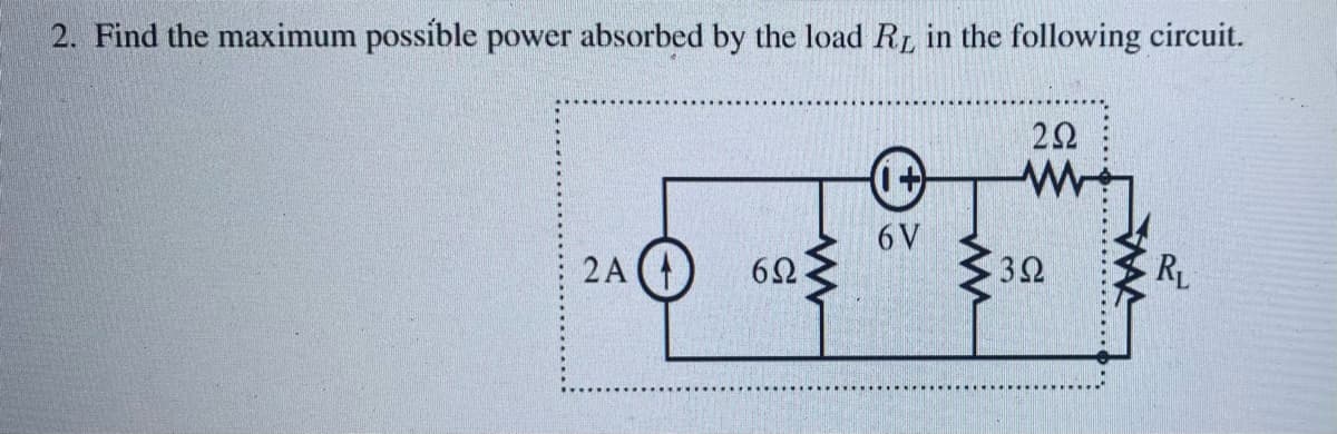 2. Find the maximum possible power absorbed by the load RL in the following circuit.
2 A
6Ω
6V
292
3Ω
RL