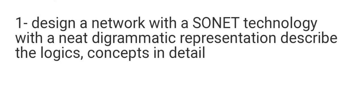 1- design a network with a SONET technology
with a neat digrammatic representation describe
the logics, concepts in detail
