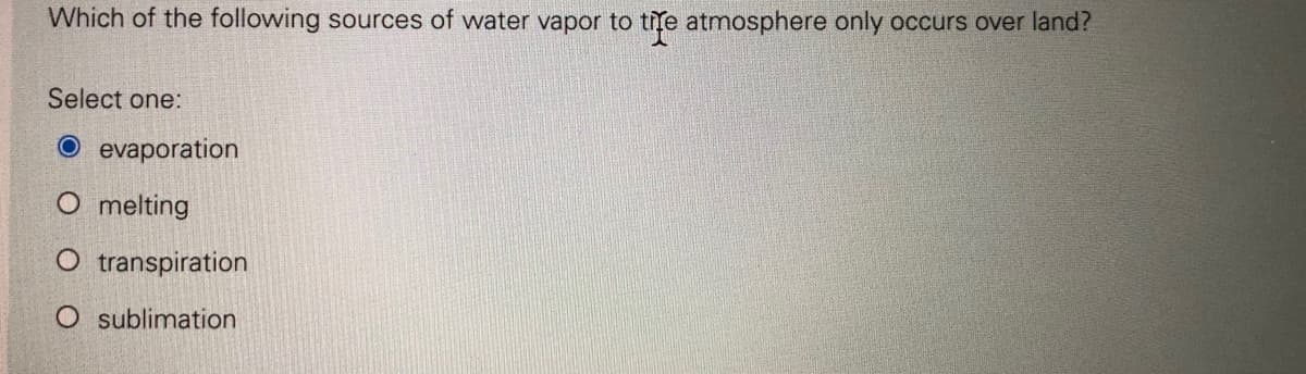 Which of the following sources of water vapor to tte atmosphere only occurs over land?
Select one:
O evaporation
O melting
O transpiration
O sublimation
