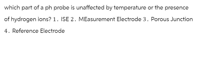 which part of a ph probe is unaffected by temperature or the presence
of hydrogen ions? 1. ISE 2. MEasurement Electrode 3. Porous Junction
4. Reference Electrode