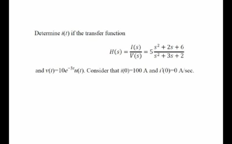 Determine i(t) if the transfer function
s2 + 2s + 6
I(s)
=5-
s2 + 3s + 2
H(s)
V(s)
and v(1)-10eu(1). Consider that i(0)=100 A and i'(0)-0 A/sec.
