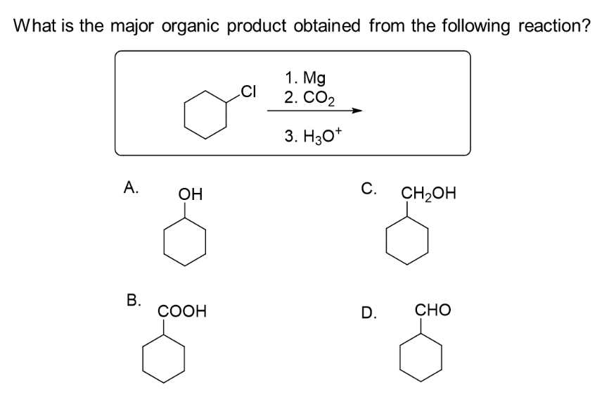 What is the major organic product obtained from the following reaction?
A.
B.
OH
COOH
CI
1. Mg
2. CO2
3. H3O+
C.
D.
CH₂OH
CHO
