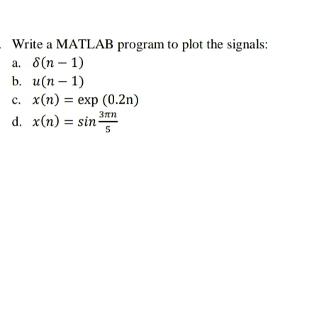Write a MATLAB program to plot the signals:
a. 8(n-1)
b. u(n-1)
c. x(n)= exp (0.2n)
3πn
d. x(n) = sin 5