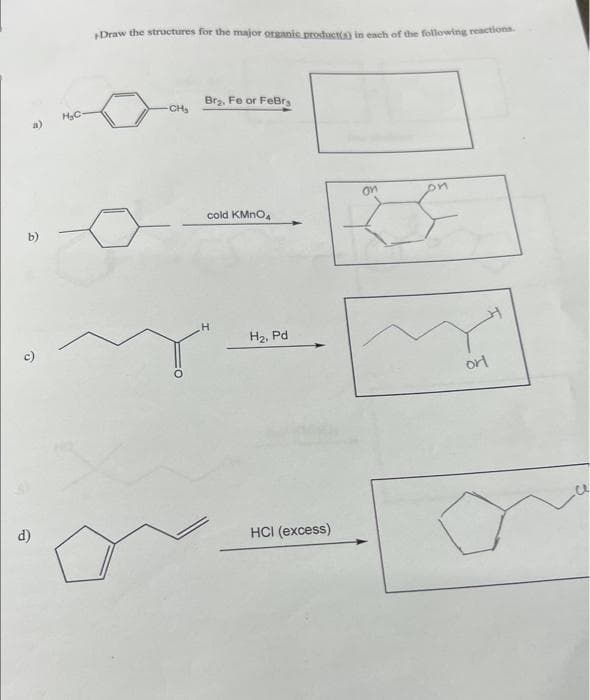 a)
6
e
d)
H₂C-
+Draw the structures for the major organic product(s) in each of the following reactions.
CH₂
Br₂, Fe or FeBra
cold KMnO4
H
H₂, Pd
HCI (excess)
on
Dr
orl