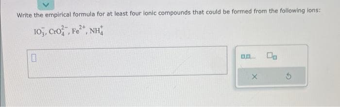 Write the empirical formula for at least four ionic compounds that could be formed from the following ions:
2+
103, Cro, Fe²+, NH
0
BA
X
Ś