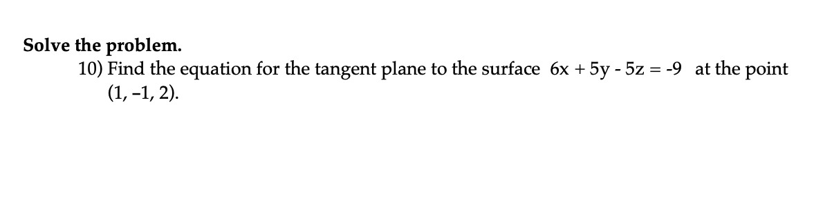 Solve the problem.
10) Find the equation for the tangent plane to the surface 6x+5y - 5z = -9 at the point
(1, -1, 2).