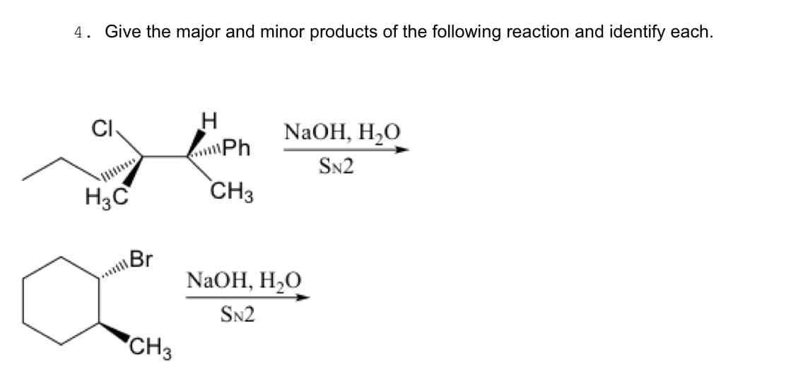 4. Give the major and minor products of the following reaction and identify each.
CI
H₂C
Br
CH3
H
Ph
CH3
NaOH, H₂O
SN2
NaOH, H₂O
SN2
