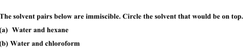 The solvent pairs below are immiscible. Circle the solvent that would be on top.
(a) Water and hexane
(b) Water and chloroform