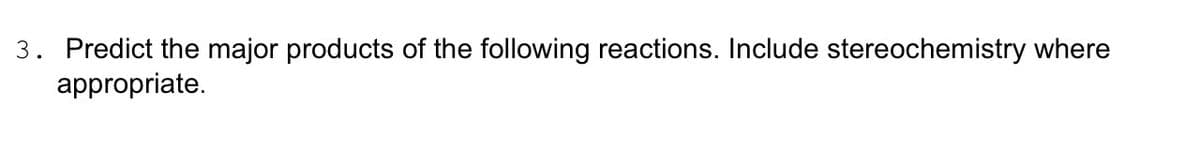 3. Predict the major products of the following reactions. Include stereochemistry where
appropriate.