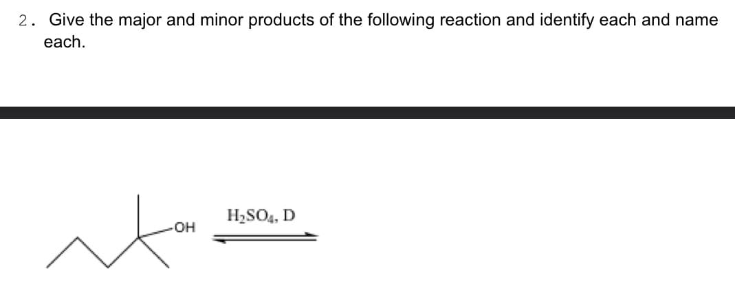 2. Give the major and minor products of the following reaction and identify each and name
each.
-OH
H₂SO4, D