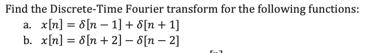 Find the Discrete-Time Fourier transform for the following functions:
x[n] = 6[n – 1] + 8[n+ 1]
b. x[n] = 8[n + 2] – 8[n – 2]
a.
