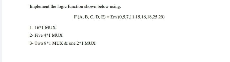 Implement the logic function shown below using:
F (A, B, C, D, E) = Em (0,5,7,11,15,16,18,25,29)
1- 16*1 MUX
2- Five 4*1 MUX
3- Two 8*1 MUX & one 2*1 MUX
