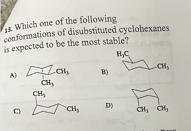 13. Which one of the following
conformations of disubstituted cyclohexanes
is expected to be the most stable?
H₂C
CH,
- CH3
A)
B)
CH3
CH3 CH3
C)
CH3
CH₂
D)
throo