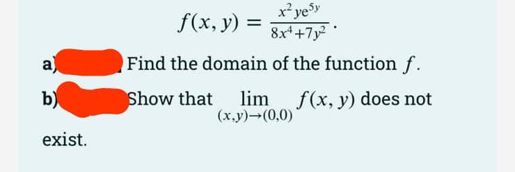 a
b)
exist.
x² yesy
8x4+7y²
Find the domain of the function f.
f(x, y) =
Show that lim f(x, y) does not
(x,y)→(0,0)