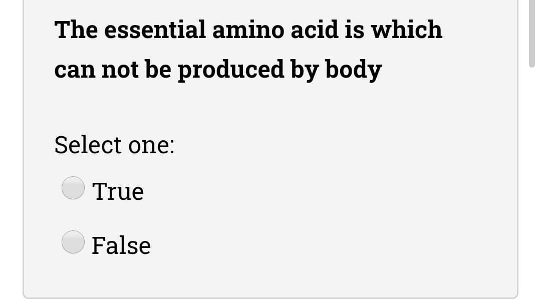The essential amino acid is which
can not be produced by body
Select one:
True
False
