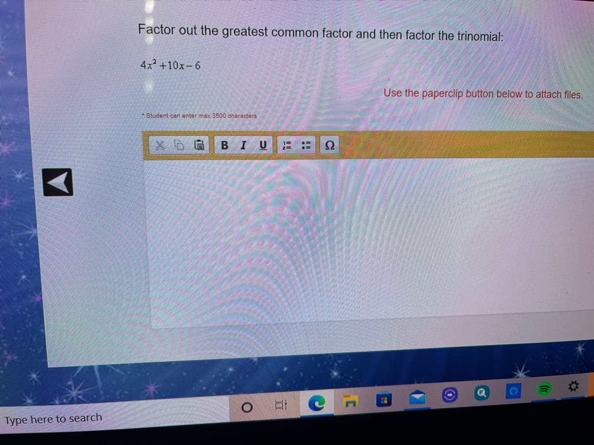 Factor out the greatest common factor and then factor the trinomial:
4x+10x-6
Use the paperclip button below to attach files.
Student can enter max 3500 characters
BIU
Type here to search
!!
