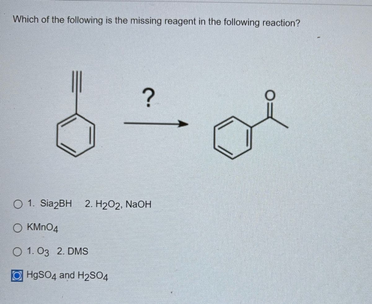 Which of the following is the missing reagent in the following reaction?
?
1. Sia2BH 2. H2O2, NaOH
O KMnO4
O 1.03 2. DMS
OHgSO4 and H2SO4
