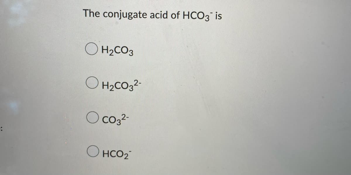 The conjugate acid of HCO3 is
OH₂CO3
H₂CO3²-
CO3²-
HCO₂