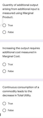 Quantity of additional output
arising from additional input is
measured using Marginal
Product.
O True
False
Increasing the output requires
additional cost measured in
Marginal Cost.
True
False
Continuous consumption of a
commodity leads to the
decrease in Total Utility.
True
False
